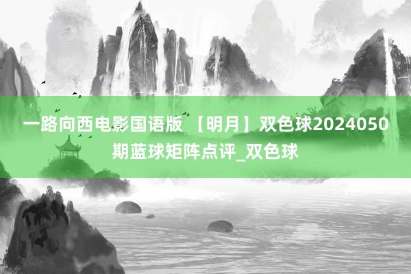 一路向西电影国语版 【明月】双色球2024050期蓝球矩阵点评_双色球