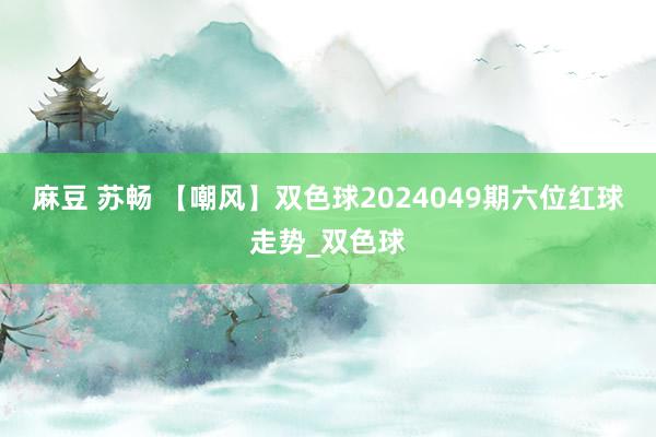 麻豆 苏畅 【嘲风】双色球2024049期六位红球走势_双色球