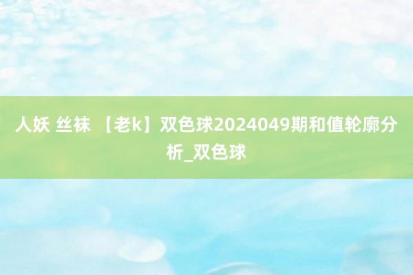 人妖 丝袜 【老k】双色球2024049期和值轮廓分析_双色球