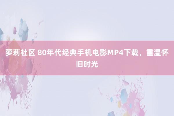 萝莉社区 80年代经典手机电影MP4下载，重温怀旧时光