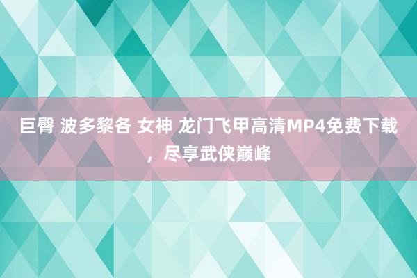 巨臀 波多黎各 女神 龙门飞甲高清MP4免费下载，尽享武侠巅峰