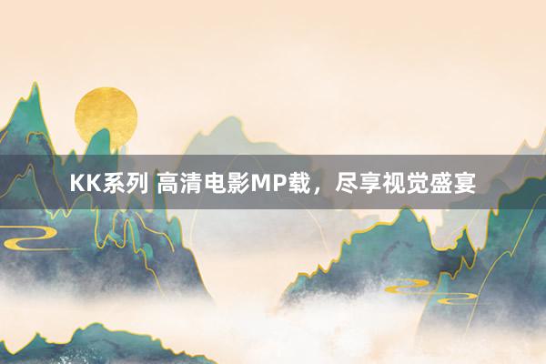 KK系列 高清电影MP载，尽享视觉盛宴