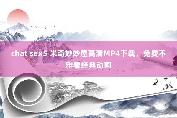 chat sex5 米奇妙妙屋高清MP4下载，免费不雅看经典动画