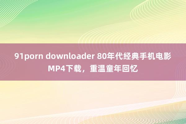 91porn downloader 80年代经典手机电影MP4下载，重温童年回忆