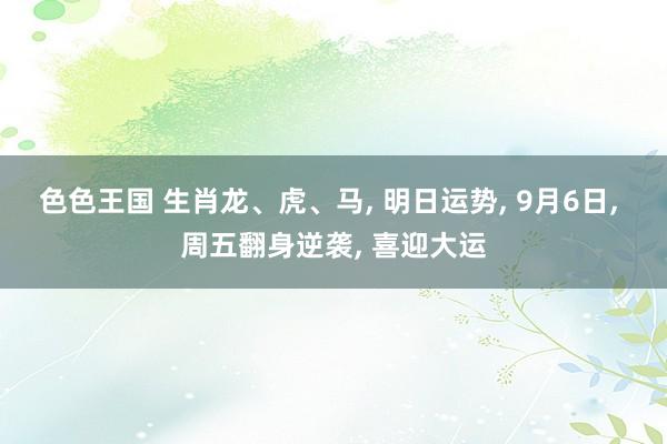 色色王国 生肖龙、虎、马， 明日运势， 9月6日， 周五翻身逆袭， 喜迎大运