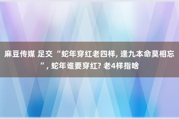 麻豆传媒 足交 “蛇年穿红老四样, 逢九本命莫相忘”, 蛇年谁要穿红? 老4样指啥