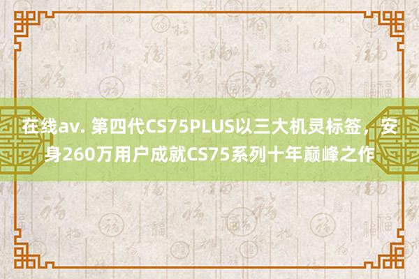 在线av. 第四代CS75PLUS以三大机灵标签，安身260万用户成就CS75系列十年巅峰之作