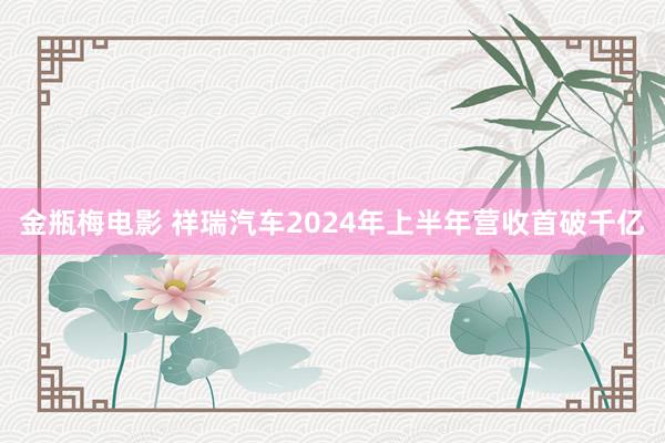 金瓶梅电影 祥瑞汽车2024年上半年营收首破千亿