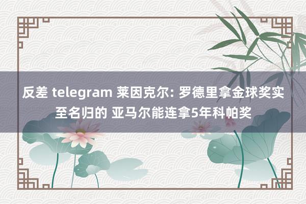 反差 telegram 莱因克尔: 罗德里拿金球奖实至名归的 亚马尔能连拿5年科帕奖