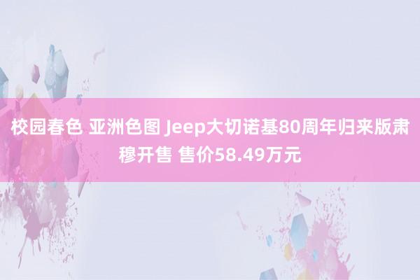 校园春色 亚洲色图 Jeep大切诺基80周年归来版肃穆开售 售价58.49万元