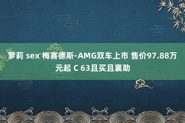 萝莉 sex 梅赛德斯-AMG双车上市 售价97.88万元起 C 63且买且襄助