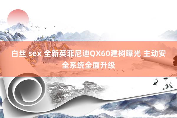 白丝 sex 全新英菲尼迪QX60建树曝光 主动安全系统全面升级