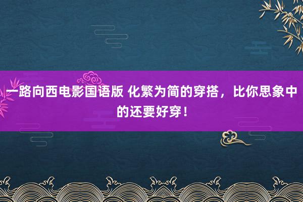 一路向西电影国语版 化繁为简的穿搭，比你思象中的还要好穿！