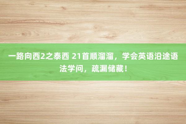 一路向西2之泰西 21首顺溜溜，学会英语沿途语法学问，疏漏储藏！