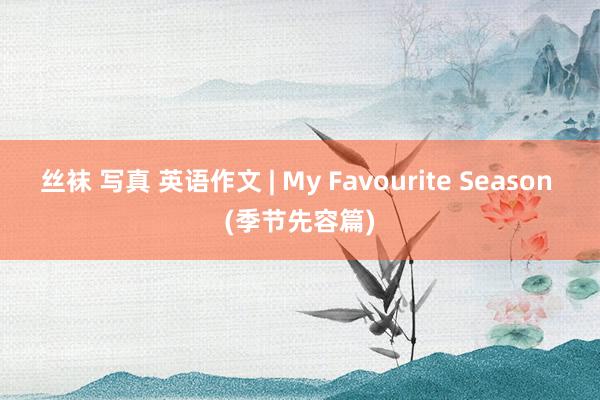 丝袜 写真 英语作文 | My Favourite Season (季节先容篇)