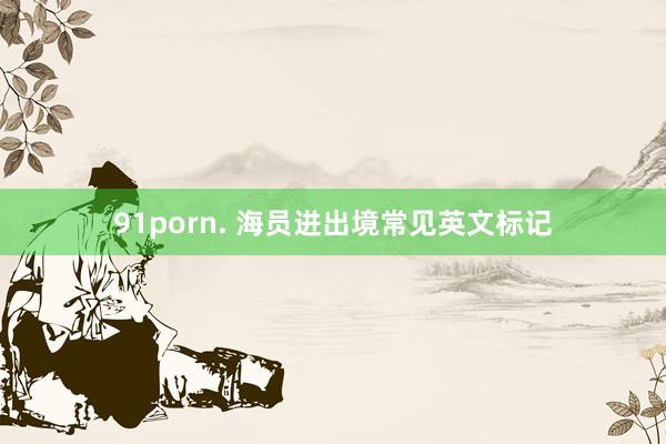 91porn. 海员进出境常见英文标记