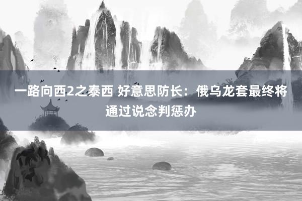 一路向西2之泰西 好意思防长：俄乌龙套最终将通过说念判惩办