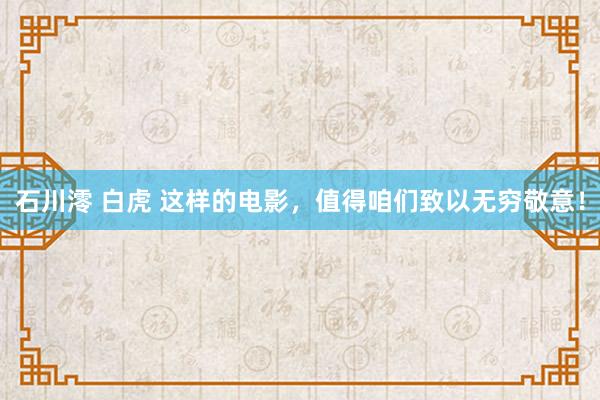 石川澪 白虎 这样的电影，值得咱们致以无穷敬意！