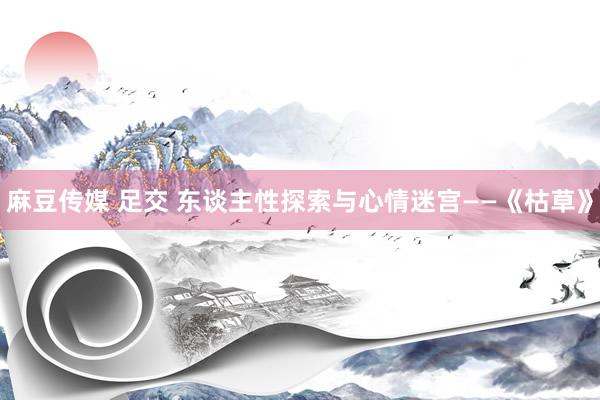 麻豆传媒 足交 东谈主性探索与心情迷宫——《枯草》