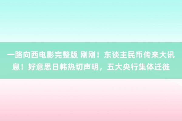 一路向西电影完整版 刚刚！东谈主民币传来大讯息！好意思日韩热切声明，五大央行集体迁徙