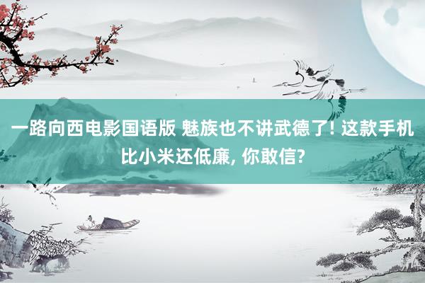 一路向西电影国语版 魅族也不讲武德了! 这款手机比小米还低廉, 你敢信?