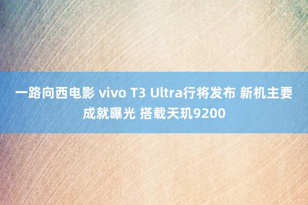 一路向西电影 vivo T3 Ultra行将发布 新机主要成就曝光 搭载天玑9200