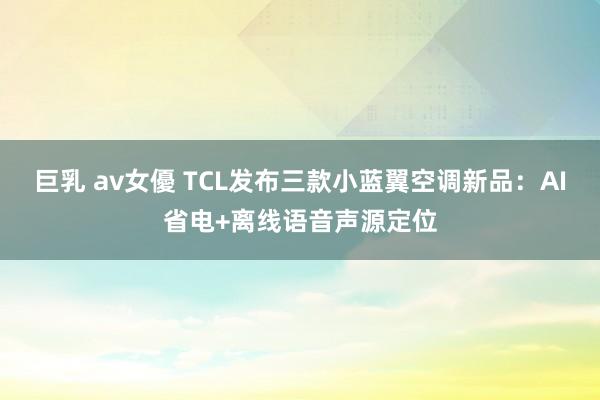 巨乳 av女優 TCL发布三款小蓝翼空调新品：AI省电+离线语音声源定位