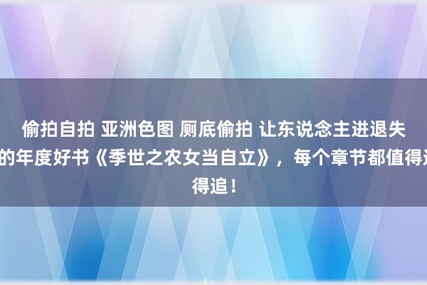 偷拍自拍 亚洲色图 厕底偷拍 让东说念主进退失踞的年度好书《季世之农女当自立》，每个章节都值得追！