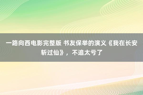 一路向西电影完整版 书友保举的演义《我在长安斩过仙》，不追太亏了