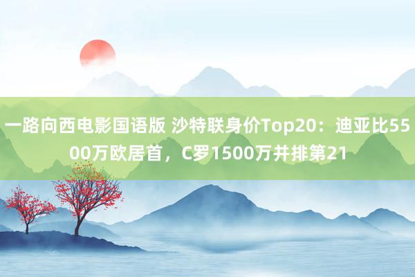 一路向西电影国语版 沙特联身价Top20：迪亚比5500万欧居首，C罗1500万并排第21