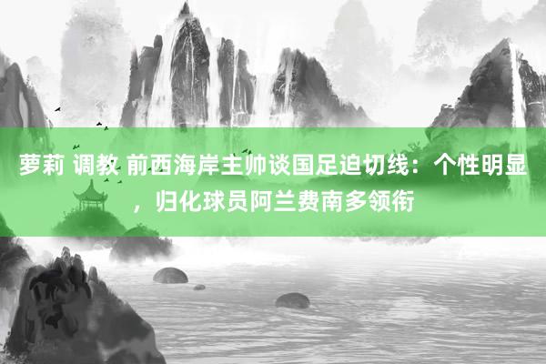 萝莉 调教 前西海岸主帅谈国足迫切线：个性明显，归化球员阿兰费南多领衔