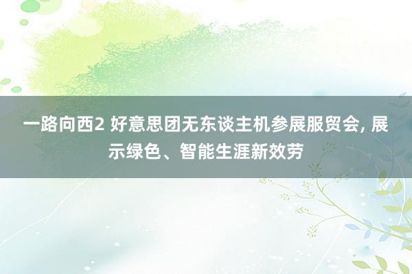 一路向西2 好意思团无东谈主机参展服贸会, 展示绿色、智能生涯新效劳