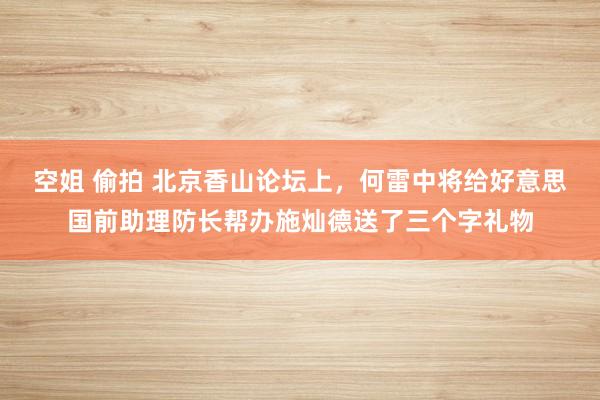 空姐 偷拍 北京香山论坛上，何雷中将给好意思国前助理防长帮办施灿德送了三个字礼物