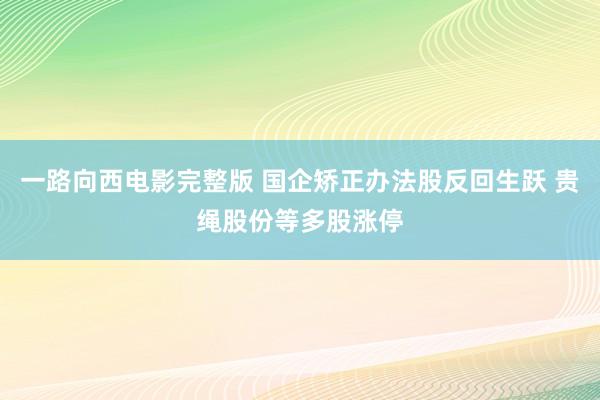 一路向西电影完整版 国企矫正办法股反回生跃 贵绳股份等多股涨停