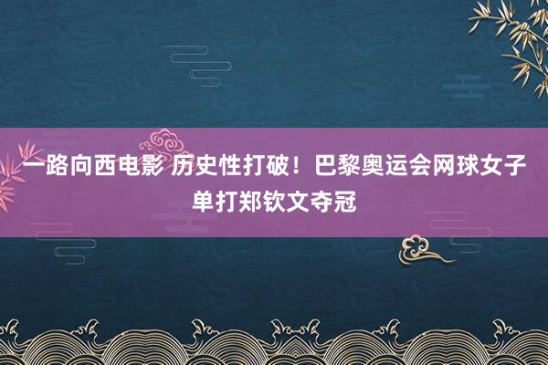 一路向西电影 历史性打破！巴黎奥运会网球女子单打郑钦文夺冠