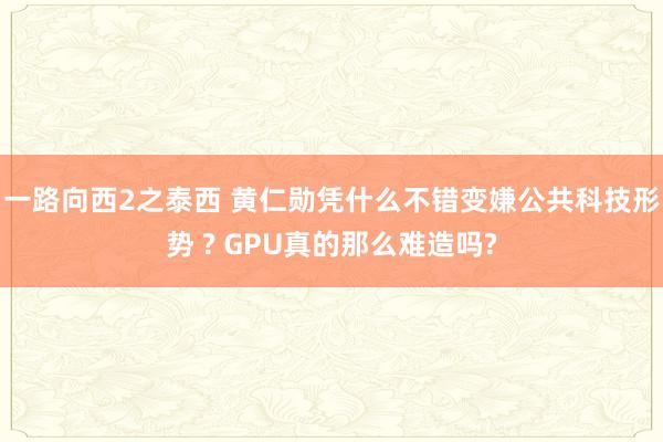 一路向西2之泰西 黄仁勋凭什么不错变嫌公共科技形势 ? GPU真的那么难造吗?