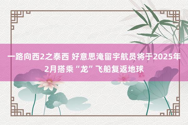 一路向西2之泰西 好意思淹留宇航员将于2025年2月搭乘“龙”飞船复返地球