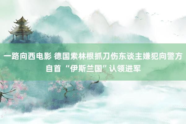 一路向西电影 德国索林根抓刀伤东谈主嫌犯向警方自首 “伊斯兰国”认领进军