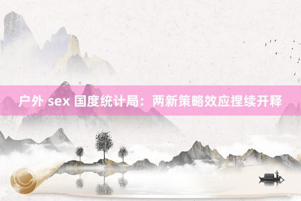 户外 sex 国度统计局：两新策略效应捏续开释