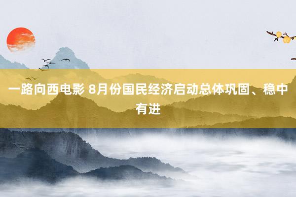 一路向西电影 8月份国民经济启动总体巩固、稳中有进