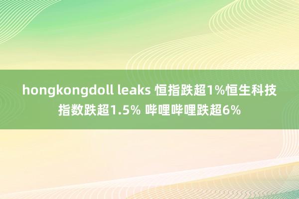 hongkongdoll leaks 恒指跌超1%恒生科技指数跌超1.5% 哔哩哔哩跌超6%