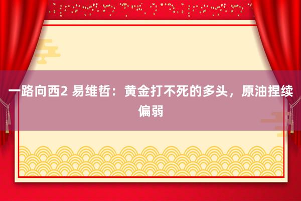 一路向西2 易维哲：黄金打不死的多头，原油捏续偏弱