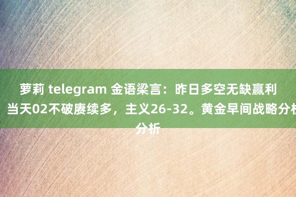 萝莉 telegram 金语梁言：昨日多空无缺赢利，当天02不破赓续多，主义26-32。黄金早间战略分析