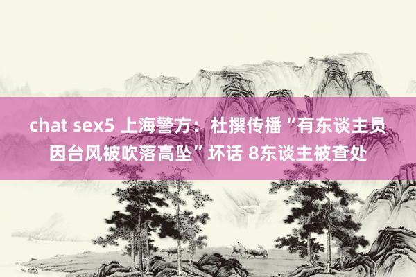 chat sex5 上海警方：杜撰传播“有东谈主员因台风被吹落高坠”坏话 8东谈主被查处