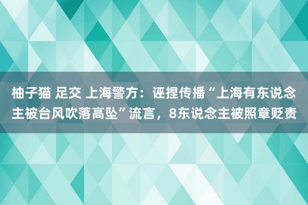 柚子猫 足交 上海警方：诬捏传播“上海有东说念主被台风吹落高坠”流言，8东说念主被照章贬责