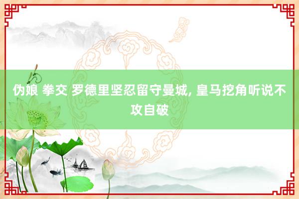 伪娘 拳交 罗德里坚忍留守曼城， 皇马挖角听说不攻自破