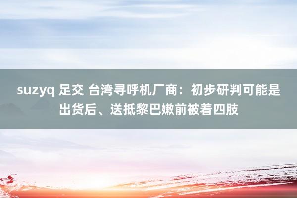 suzyq 足交 台湾寻呼机厂商：初步研判可能是出货后、送抵黎巴嫩前被着四肢