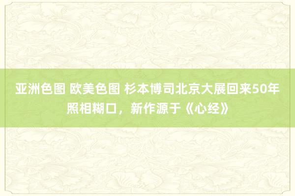 亚洲色图 欧美色图 杉本博司北京大展回来50年照相糊口，新作源于《心经》