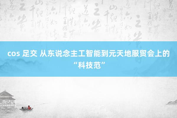 cos 足交 从东说念主工智能到元天地服贸会上的“科技范”