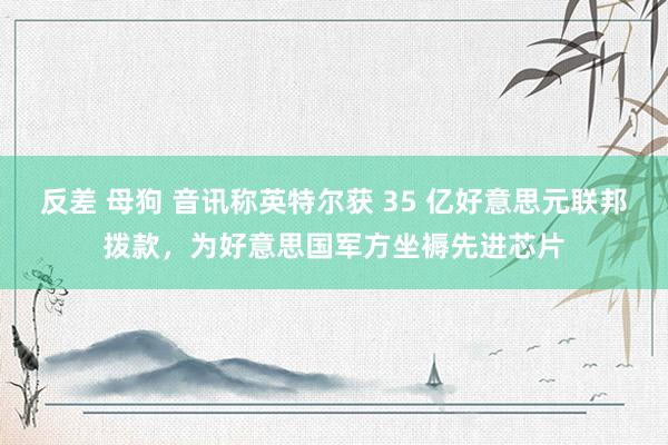 反差 母狗 音讯称英特尔获 35 亿好意思元联邦拨款，为好意思国军方坐褥先进芯片